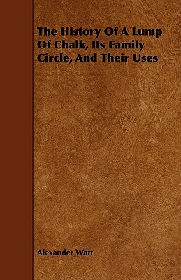 The History of a Lump of Chalk, Its Family Circle, and Their Uses by Alexander Watt