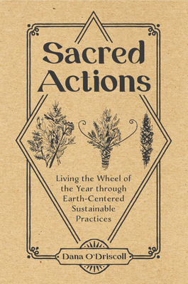 Sacred Actions: Living the Wheel of the Year Through Earth-Centered Sustainable Practices by Dana O'Driscoll