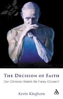The Decision of Faith: Can Christian Beliefs Be Freely Chosen? by Kevin Kinghorn