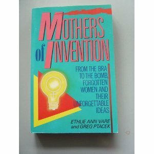 Mothers of Invention: From the Bra to the Bomb: Forgotten Women and Their Unforgettable Ideas by Ethlie Ann Vare