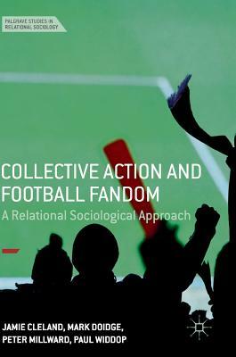 Collective Action and Football Fandom: A Relational Sociological Approach by Mark Doidge, Jamie Cleland, Peter Millward