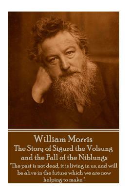 William Morris - The Story of Sigurd the Volsung and the Fall of the Niblungs: "The past is not dead, it is living in us, and will be alive in the fut by William Morris