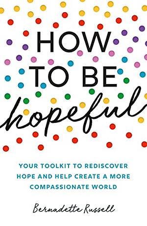 How to Be Hopeful: Your Toolkit to Rediscover Hope and Help Create a Kinder World by Bernadette Russell