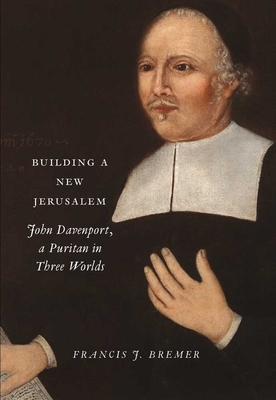 Building a New Jerusalem: John Davenport, a Puritan in Three Worlds by Francis J. Bremer