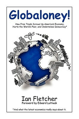 Globaloney: How Free Trade Screws Up America's Economy, Hurts the World's Poor, and Undermines Democracy by Edward N. Luttwak, Ian Fletcher