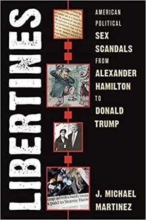 Libertines: American Political Sex Scandals from Alexander Hamilton to Donald Trump by J. Michael Martinez