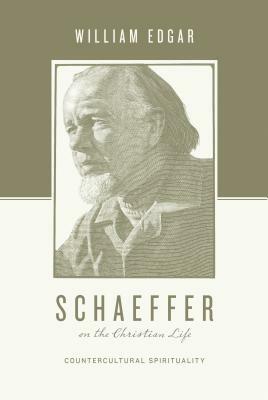 Schaeffer on the Christian Life: Countercultural Spirituality by William Edgar