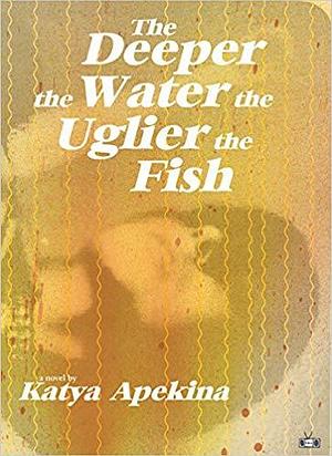 The deeper the water the uglier the fish: a novel by Katya Apekina