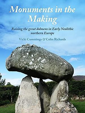 Monuments in the Making: Raising the Great Dolmens in Early Neolithic Northern Europe by Vicki Cummings, Colin Richards