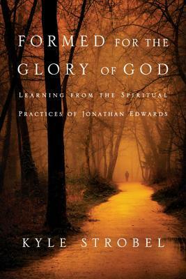 Formed for the Glory of God: Learning from the Spiritual Practices of Jonathan Edwards by Kyle Strobel