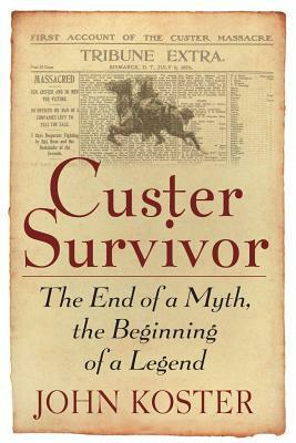 Custer Survivor: The End of a Myth, the Beginning of a Legend by John Koster