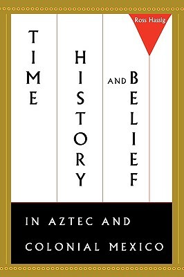 Time, History, and Belief in Aztec and Colonial Mexico by Ross Hassig