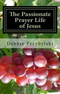 The Passionate Prayer Life of Jesus: Discover How to Pray Like Jesus by Debbie Przybylski