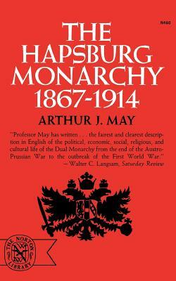 The Hapsburg Monarchy, 1867-1914 by Arthur J. May