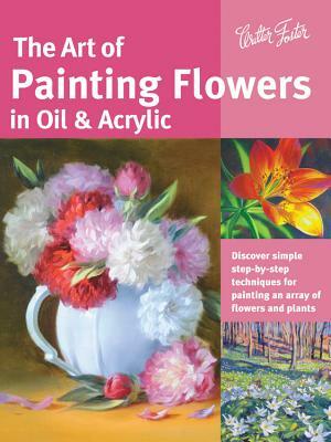 The Art of Painting Flowers in Oil & Acrylic: Discover Simple Step-By-Step Techniques for Painting an Array of Flowers and Plants by David Lloyd Glover, Varvara Harmon, James Sulkowski