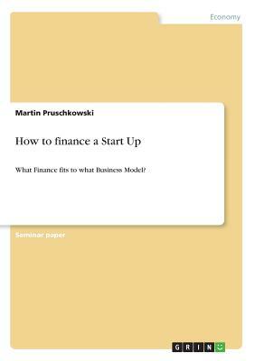 How to finance a Start Up: What Finance fits to what Business Model? by Martin Pruschkowski