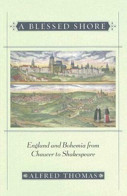 A Blessed Shore: England and Bohemia from Chaucer to Shakespeare by Alfred Thomas
