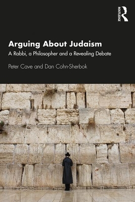 Arguing about Judaism: A Rabbi, a Philosopher and a Revealing Debate by Peter Cave, Daniel C. Cohn-Sherbok