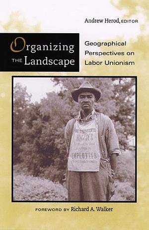 Organizing the Landscape: Geographical Perspectives on Labor Unionism by Andrew Herod
