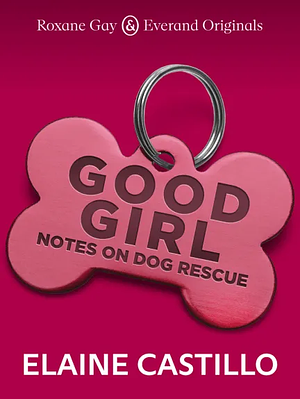 Good Girl: Notes on Dog Rescue by Elaine Castillo