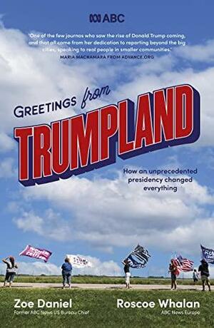 Greetings from Trumpland: How an unprecedented presidency changed everything by Roscoe Whalan, Zoe Daniel
