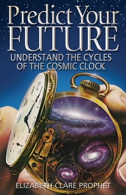 Predict Your Future: Understand the Cycles of the Cosmic Clock by Elizabeth Clare Prophet