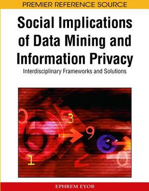 Social Implications of Data Mining and Information Privacy: Interdisciplinary Frameworks and Solutions by 