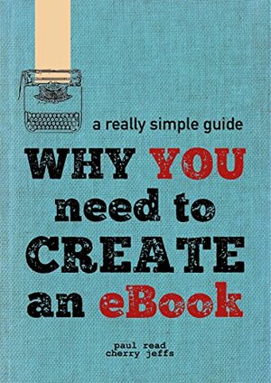 Why You Need To Create An eBook (A Really Simple Guide 1) by Paul Read, Cherry Jeffs