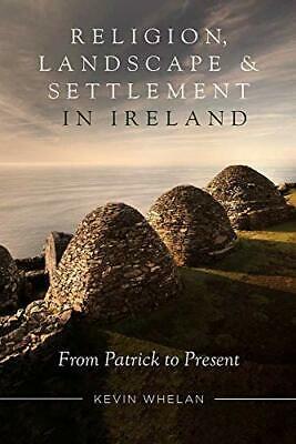 Religion, Landscape and Settlement in Ireland: From Patrick to Present by Kevin Whelan
