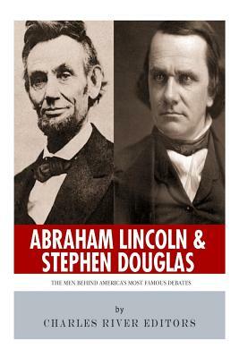 Abraham Lincoln and Stephen Douglas: The Men Behind America's Most Famous Debates by Charles River Editors