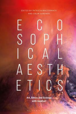 Ecosophical Aesthetics: Art, Ethics and Ecology with Guattari by Patricia MacCormack, Colin Gardner