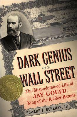 Dark Genius of Wall Street: The Misunderstood Life of Jay Gould, King of the Robber Barons by Edward Renehan, Edward J. Renehan Jr.