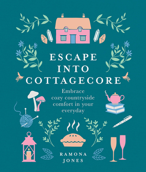 Escape into Cottagecore: Embrace cozy countryside comfort in your everyday by Ramona Jones