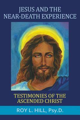 Jesus and the Near-Death Experience: Testimonies of the Ascended Christ by Roy L. Hill