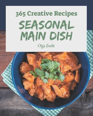 365 Creative Seasonal Main Dish Recipes: The Highest Rated Seasonal Main Dish Cookbook You Should Read by Olga Smith
