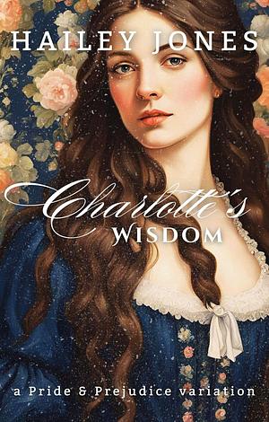 Charlotte's Wisdom: A Pride and Prejudice Variation by Hailey Jones