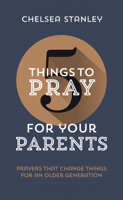 5 Things to Pray for Your Parents: Prayers That Change Things for an Older Generation by Chelsea Stanley