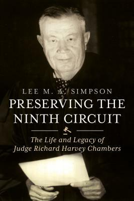 Preserving the Ninth Circuit: The Life and Legacy of Judge Richard Harvey Chambers by Lee M. A. Simpson