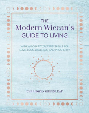 The Modern Wiccan's Guide to Living: With witchy rituals and spells for love, luck, wellness, and prosperity by Cerridwen Greenleaf