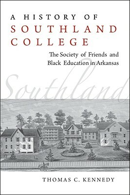 A History of Southland College: The Society of Friends and Black Education in Arkansas by Thomas Kennedy