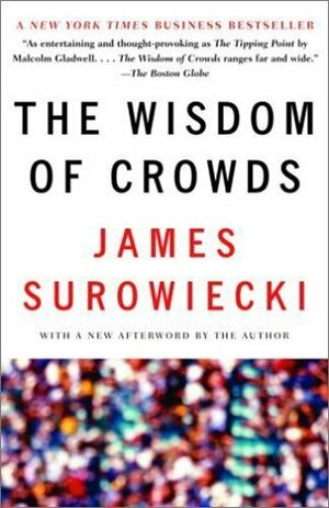 The Wisdom Of Crowds: Why The Many Are Smarter Than The Few And How Collective Wisdom Shapes Business, Economies, Societies And Nations by James Surowiecki