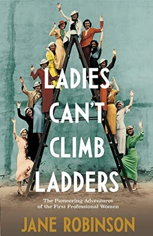 Ladies Can’t Climb Ladders: Early Adventures of Working Women, the Professional Life and the Glass Ceiling. by Jane Robinson