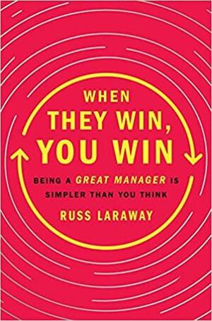 When They Win, You Win: Being a Great Manager Is Simpler Than You Think by Russ Laraway