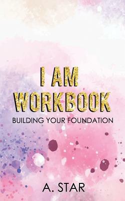 I Am Workbook: Building Your Foundation by A. Star
