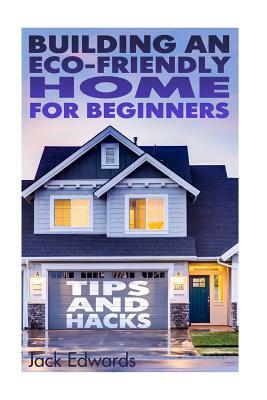 Building an Eco-Friendly Home for Beginners: Tips and Hacks: (Eco Home, Eco Friendly Home) by Jack Edwards
