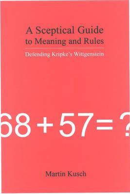 A Sceptical Guide to Meaning and Rules: Defending Kripke's Wittgenstein by Martin Kusch