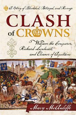 Clash of Crowns: William the Conqueror, Richard Lionheart, and Eleanor of Aquitaine--A Story of Bloodshed, Betrayal, and Revenge by Mary McAuliffe