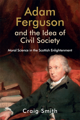 Adam Ferguson and the Idea of Civil Society: Moral Science in the Scottish Enlightenment by Craig Smith