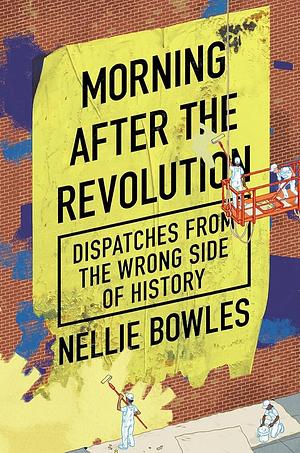 Morning After the Revolution: Dispatches from the Wrong Side of History by Nellie Bowles