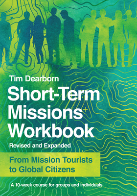 Short-Term Missions Workbook: From Mission Tourists to Global Citizens by Tim Dearborn